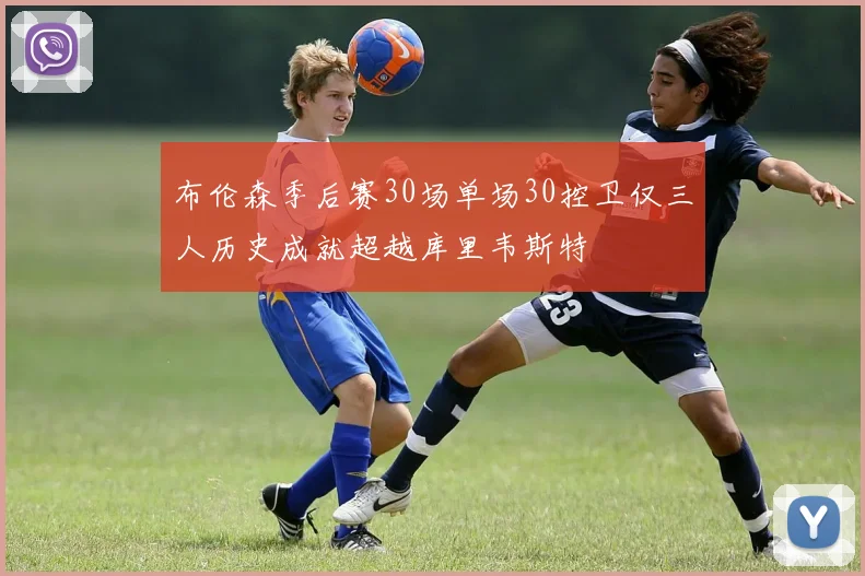 布伦森季后赛30场单场30控卫仅三人历史成就超越库里韦斯特