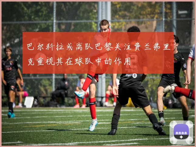巴尔科拉或离队巴黎关注费兰弗里克重视其在球队中的作用