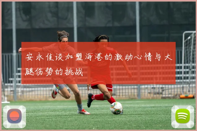 安永佳谈加盟海港的激动心情与大腿伤势的挑战