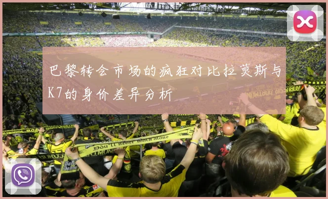 巴黎转会市场的疯狂对比拉莫斯与K7的身价差异分析