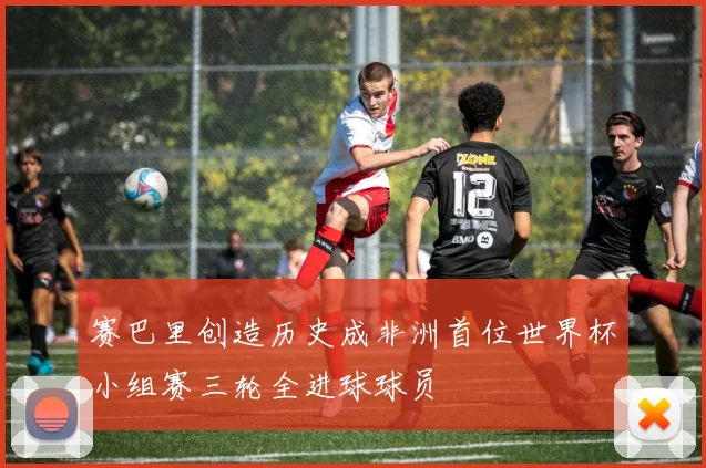 赛巴里创造历史成非洲首位世界杯小组赛三轮全进球球员