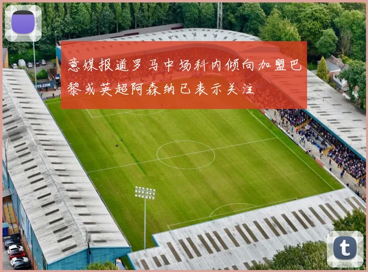 意媒报道罗马中场科内倾向加盟巴黎或英超阿森纳已表示关注