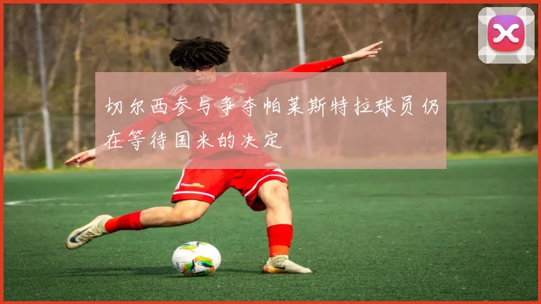 切尔西参与争夺帕莱斯特拉球员仍在等待国米的决定
