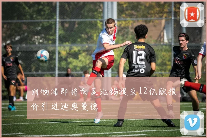 利物浦即将向莱比锡提交12亿欧报价引进迪奥曼德