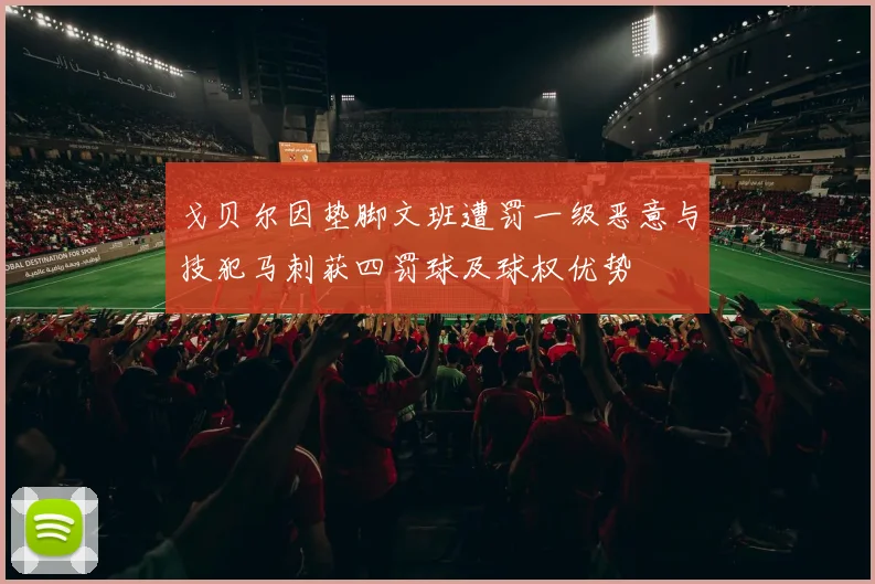 戈贝尔因垫脚文班遭罚一级恶意与技犯马刺获四罚球及球权优势