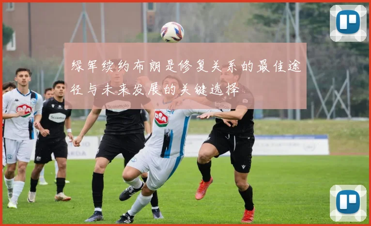 绿军续约布朗是修复关系的最佳途径与未来发展的关键选择