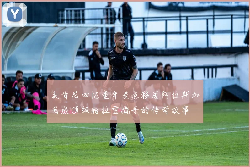 麦肯尼回忆童年差点移居阿拉斯加或成顶级狗拉雪橇手的传奇故事