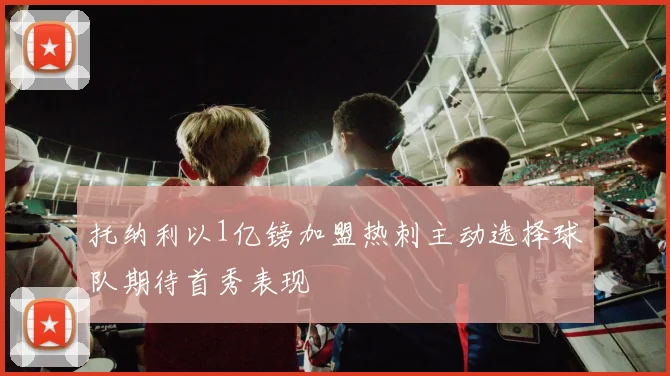 托纳利以1亿镑加盟热刺主动选择球队期待首秀表现