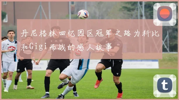 丹尼格林回忆园区冠军之路为科比和Gigi而战的感人故事