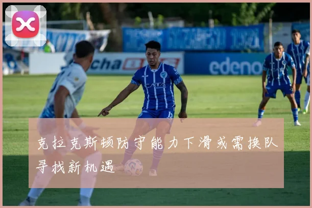 克拉克斯顿防守能力下滑或需换队寻找新机遇