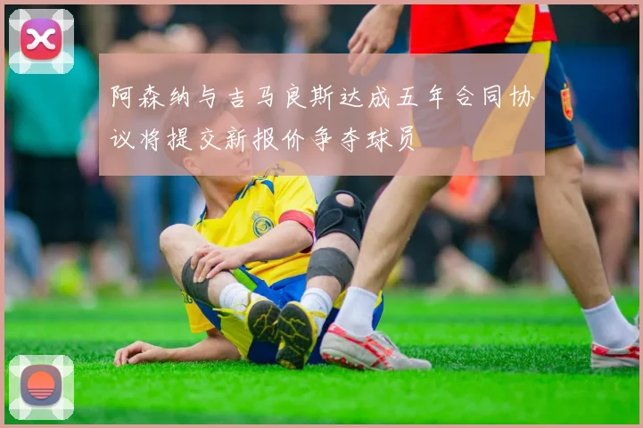 阿森纳与吉马良斯达成五年合同协议将提交新报价争夺球员