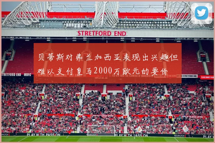 贝蒂斯对弗兰加西亚表现出兴趣但难以支付皇马2000万欧元的要价