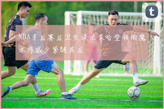 NBA季后赛后卫失误记录哈登领衔魔术师威少紧随其后