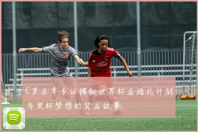 C罗去年专访揭秘世界杯后婚礼计划与奖杯梦想的背后故事