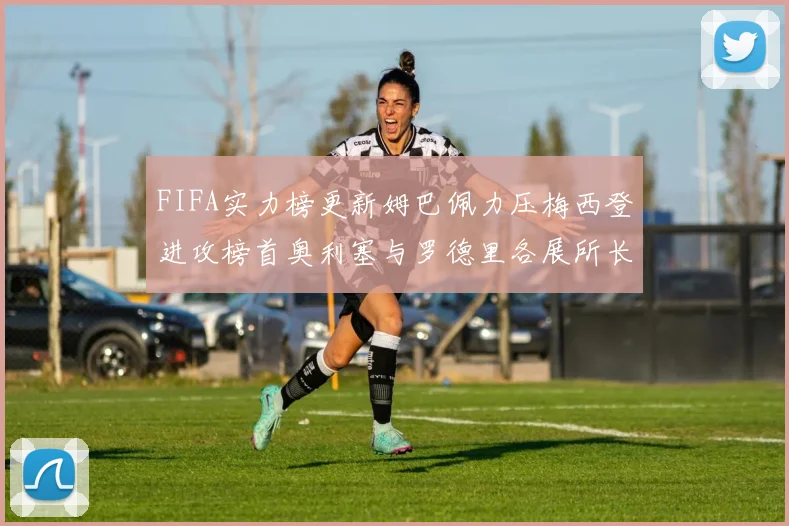 FIFA实力榜更新姆巴佩力压梅西登进攻榜首奥利塞与罗德里各展所长